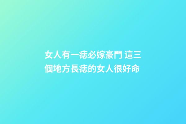 女人有一痣必嫁豪門 這三個地方長痣的女人很好命
